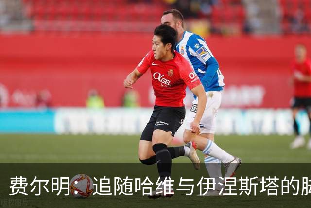 费尔明：追随哈维与伊涅斯塔的脚步，展现自我风采